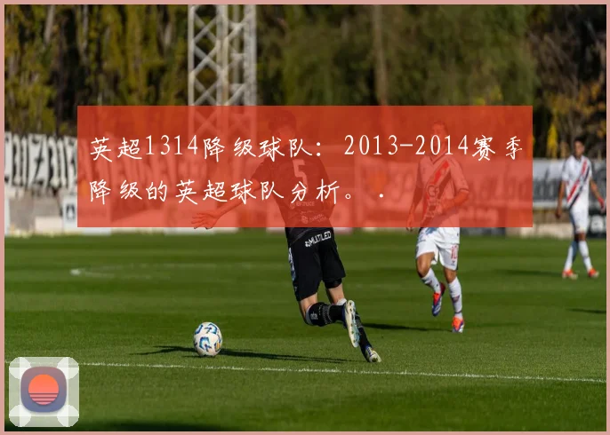 英超1314降级球队:2013-2014赛季降级的英超球队分析。 .