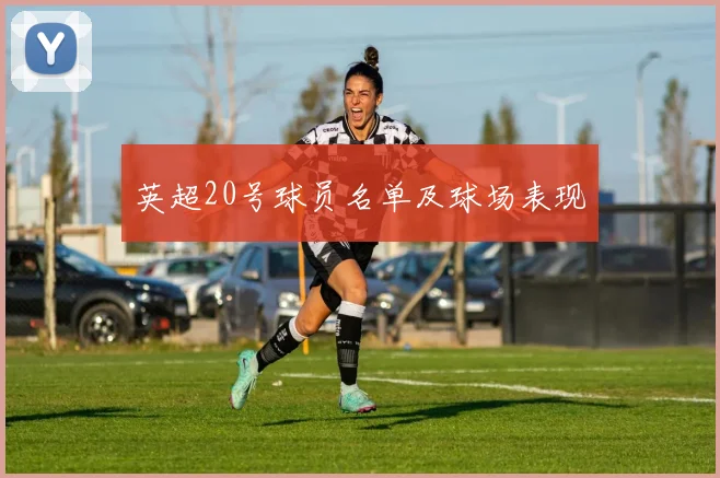英超20号球员名单及球场表现