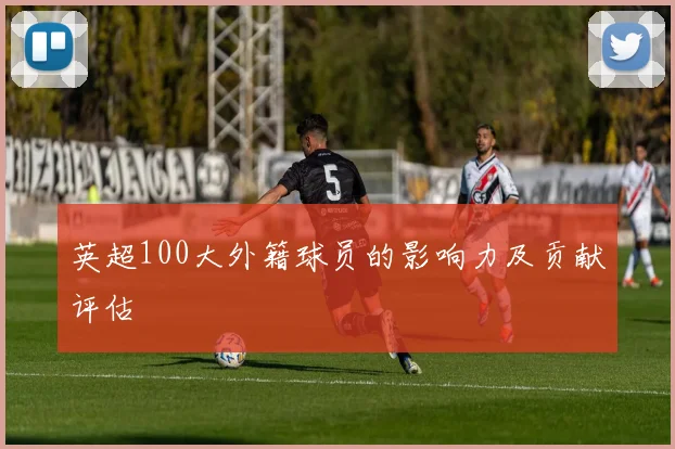 英超100大外籍球员的影响力及贡献评估