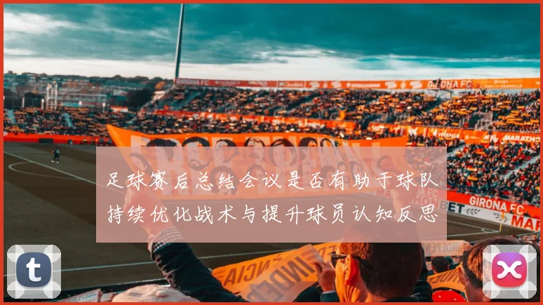 足球赛后总结会议是否有助于球队持续优化战术与提升球员认知反思