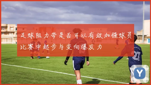 足球阻力带是否可以有效加强球员比赛中起步与变向爆发力