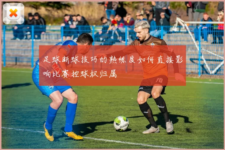 足球断球技巧的熟练度如何直接影响比赛控球权归属