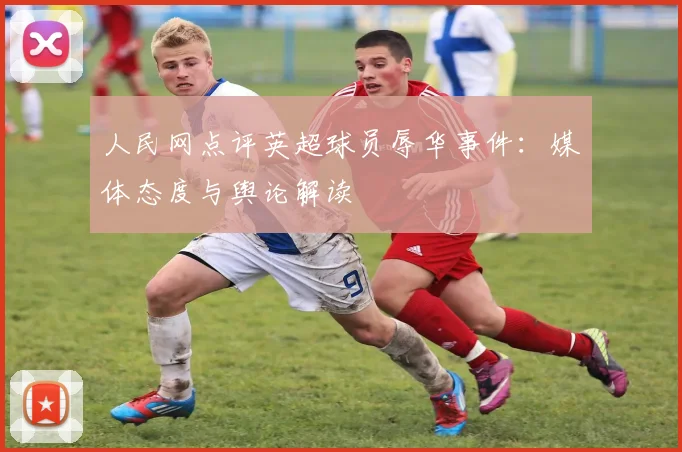 人民网点评英超球员辱华事件：媒体态度与舆论解读