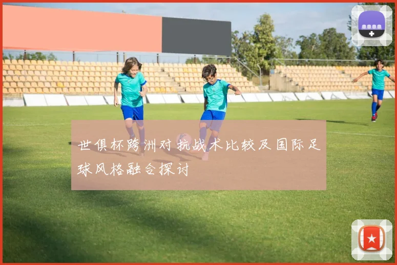 世俱杯跨洲对抗战术比较及国际足球风格融合探讨