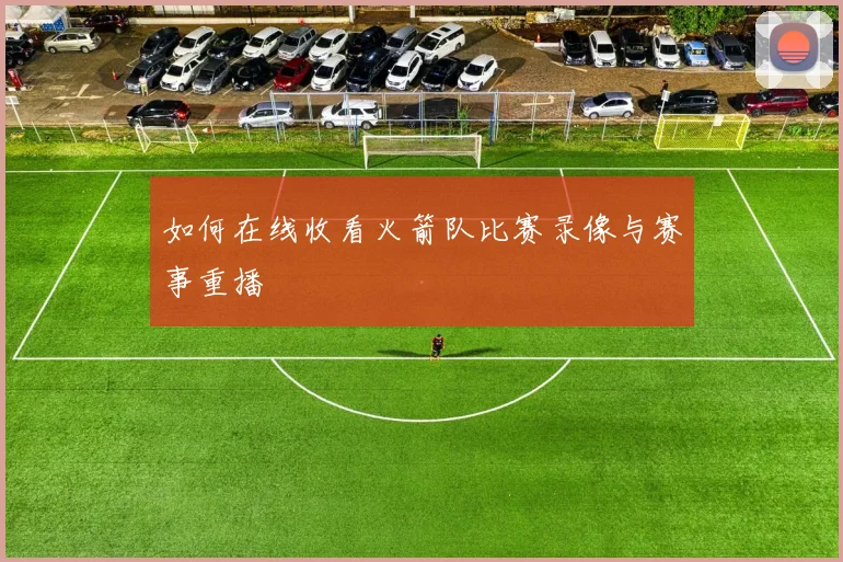 如何在线收看火箭队比赛录像与赛事重播