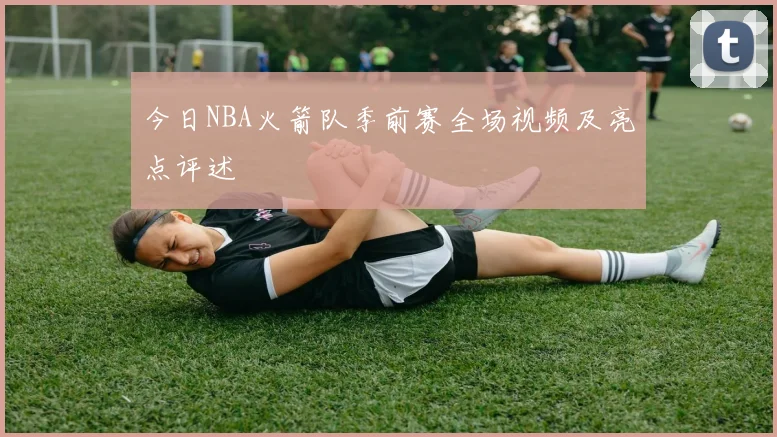 今日NBA火箭队季前赛全场视频及亮点评述