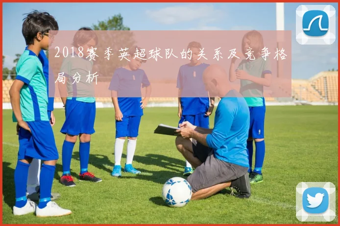 2018赛季英超球队的关系及竞争格局分析